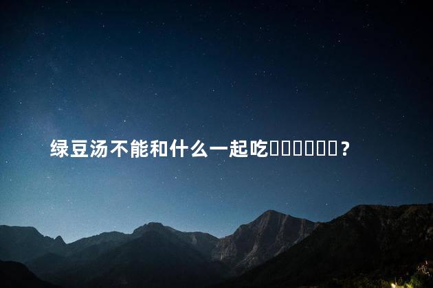 绿豆汤不能和什么一起吃？